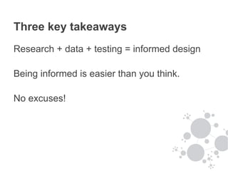 Three key takeaways
Research + data + testing = informed design

Being informed is easier than you think.

No excuses!
 