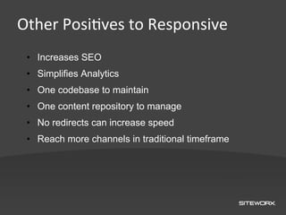 Other	
  Posi,ves	
  to	
  Responsive	
  
 •  Increases SEO
 •  Simplifies Analytics
 •  One codebase to maintain
 •  One content repository to manage
 •  No redirects can increase speed
 •  Reach more channels in traditional timeframe
 