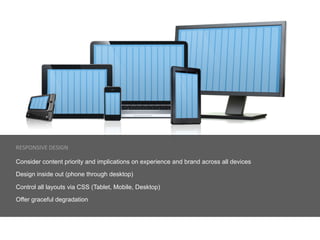 RESPONSIVE	
  DESIGN	
  

Consider content priority and implications on experience and brand across all devices

Design inside out (phone through desktop)

Control all layouts via CSS (Tablet, Mobile, Desktop)

Offer graceful degradation
 