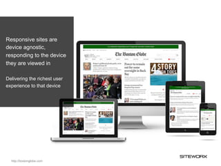 Responsive sites are
device agnostic,
responding to the device
they are viewed in

Delivering the richest user
experience to that device




  http://bostonglobe.com
 