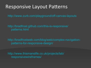 Responsive	
  Layout	
  PaIerns	
  
 http://www.zurb.com/playground/off-canvas-layouts


 http://bradfrost.github.com/this-is-responsive/
    patterns.html


 http://bradfrostweb.com/blog/web/complex-navigation-
    patterns-for-responsive-design/


 http://www.thismanslife.co.uk/projects/lab/
    responsivewireframes/
 