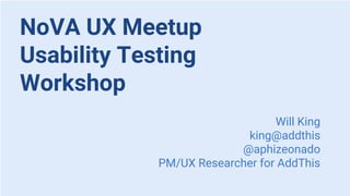 NoVA UX Meetup
Usability Testing
Workshop
Will King
king@addthis
@aphizeonado
PM/UX Researcher for AddThis
 