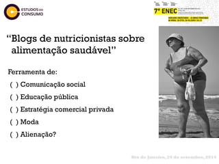 “Blogs de nutricionistas sobre 
alimentação saudável” 
! 
Ferramenta de: 
( ) Comunicação social 
( ) Educação pública 
( ) Estratégia comercial privada 
( ) Moda 
( ) Alienação? 
Rio de Janeiro, 24 de setembro, 2014 
 