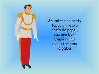 Ao entrar na party
topou um mano
cheio da papel,
que era bom
c’umó milho
e que também
a galou.
 