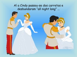 Aí a Cindy passou-se dos carretos e
desbundaram “all night long” …
 