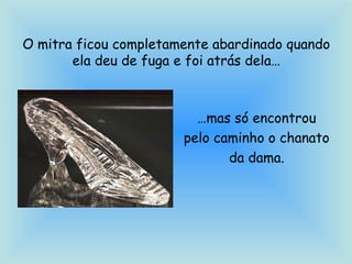O mitra ficou completamente abardinado quando
ela deu de fuga e foi atrás dela…
…mas só encontrou
pelo caminho o chanato
da dama.
 