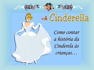 Como contarComo contar
a história daa história da
Cinderela àsCinderela às
crianças…crianças…
 