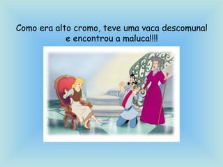 Como era alto cromo, teve uma vaca descomunal
e encontrou a maluca!!!!
 