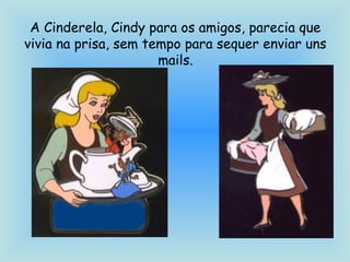 A Cinderela, Cindy para os amigos, parecia que
vivia na prisa, sem tempo para sequer enviar uns
mails.
 