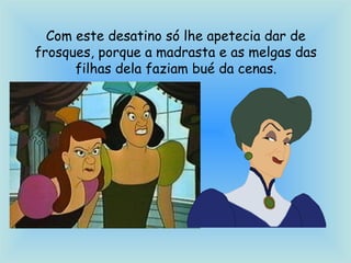 Com este desatino só lhe apetecia dar de
frosques, porque a madrasta e as melgas das
filhas dela faziam bué da cenas.
 