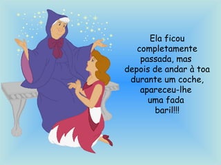 Ela ficou
completamente
passada, mas
depois de andar à toa
durante um coche,
apareceu-lhe
uma fada
baril!!!
 