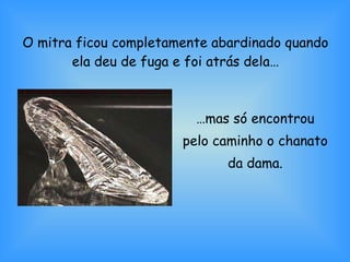 O mitra ficou completamente abardinado quando ela deu de fuga e foi atrás dela… … mas só encontrou pelo caminho o chanato da dama. 