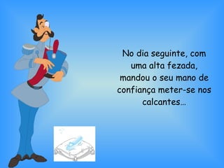 No dia seguinte, com uma alta fezada, mandou o seu mano de confiança meter-se nos calcantes… 