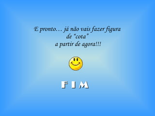 E pronto… já não vais fazer figura  de “cota”  a partir de agora!!! F I M 