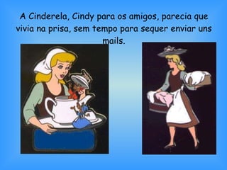 A Cinderela, Cindy para os amigos, parecia que vivia na prisa, sem tempo para sequer enviar uns mails. 