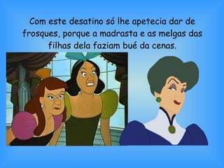 Com este desatino só lhe apetecia dar de frosques, porque a madrasta e as melgas das filhas dela faziam bué da cenas. 