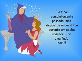 Ela ficou completamente passada, mas  depois de andar à toa durante um coche, apareceu-lhe  uma fada  baril!!! 