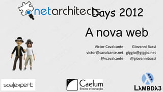 Days 2012
A nova web
     Victor Cavalcante    Giovanni Bassi
victor@cavalcante.net giggio@giggio.net
         @vcavalcante    @giovannibassi
 