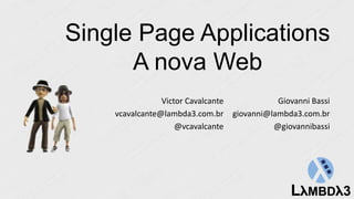 Single Page Applications
A nova Web
Giovanni Bassi
giovanni@lambda3.com.br
@giovannibassi
Victor Cavalcante
vcavalcante@lambda3.com.br
@vcavalcante
 