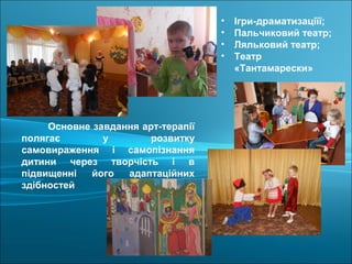 • Ігри-драматизаціїї;
• Пальчиковий театр;
• Ляльковий театр;
• Театр
«Тантамарески»
Основне завдання арт-терапії
полягає у розвитку
самовираження і самопізнання
дитини через творчість і в
підвищенні його адаптаційних
здібностей
 