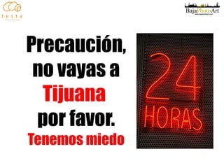 Precaución, no vayas a  Tijuana   por favor. Tenemos miedo 
