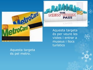 Aquesta targeta
és pel metro.
Aquesta targeta
és per veure les
vistes i entrar a
museus i llocs
turístics
 