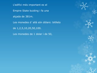 L’edifici més important es el
Empire State buiding i fa una
alçada de 381m.
Les monedes d`allà són dòlars: bitllets
de 1,2,5,10,20,50,100.
Les monedes de 1 dolar i de 50,
 