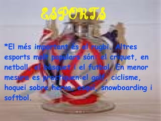 ESPORTS
*El més important és el rugbi. Altres
esports molt populars són: el criquet, en
netball, el bàsquet i el futbol. En menor
mesura es practiquen:el golf, ciclisme,
hoquei sobre herva, esquí, snowboarding i
softbol.
 