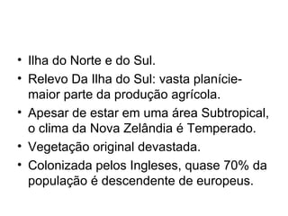 Ilha do Norte e do Sul. Relevo Da Ilha do Sul: vasta planície- maior parte da produção agrícola. Apesar de estar em uma área Subtropical, o clima da Nova Zelândia é Temperado. Vegetação original devastada. Colonizada pelos Ingleses, quase 70% da população é descendente de europeus. 