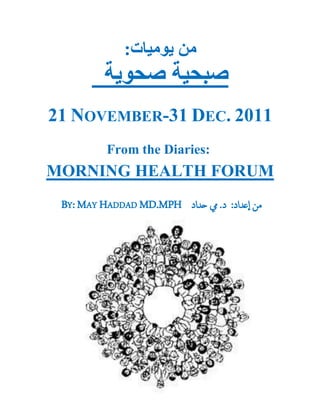 1
‫من‬‫يوميات‬:
‫صحوية‬ ‫صبحية‬
21 NOVEMBER-31 DEC. 2011
From the Diaries:
FORUMMORNING HEALTH
‫من‬‫عدإد‬‫إ‬:‫د‬.‫يم‬‫حدإد‬BY: MAY HADDAD MD.MPH
 