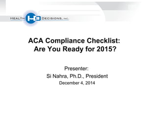 ACA Compliance Checklist: 
Are You Ready for 2015? 
Presenter: 
Si Nahra, Ph.D., President 
December 4, 2014 
 