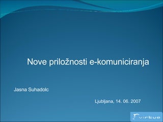 Nove priložnosti e-komuniciranja Jasna Suhadolc Ljubljana, 14. 06. 2007 
