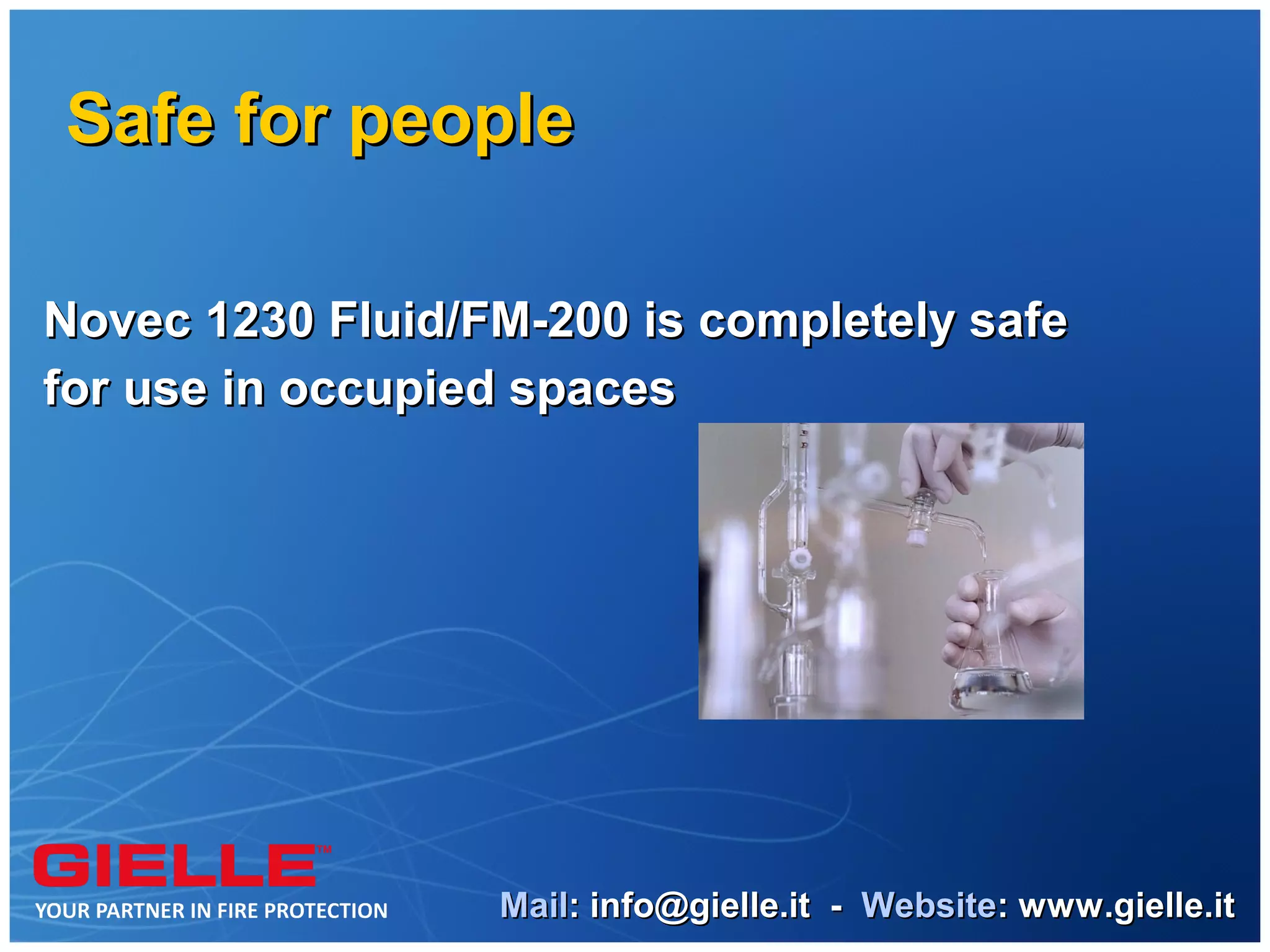 Safe for people

Novec 1230 Fluid/FM-200 is completely safe
for use in occupied spaces




                  Mail: info@gielle.it - Website: www.gielle.it
 