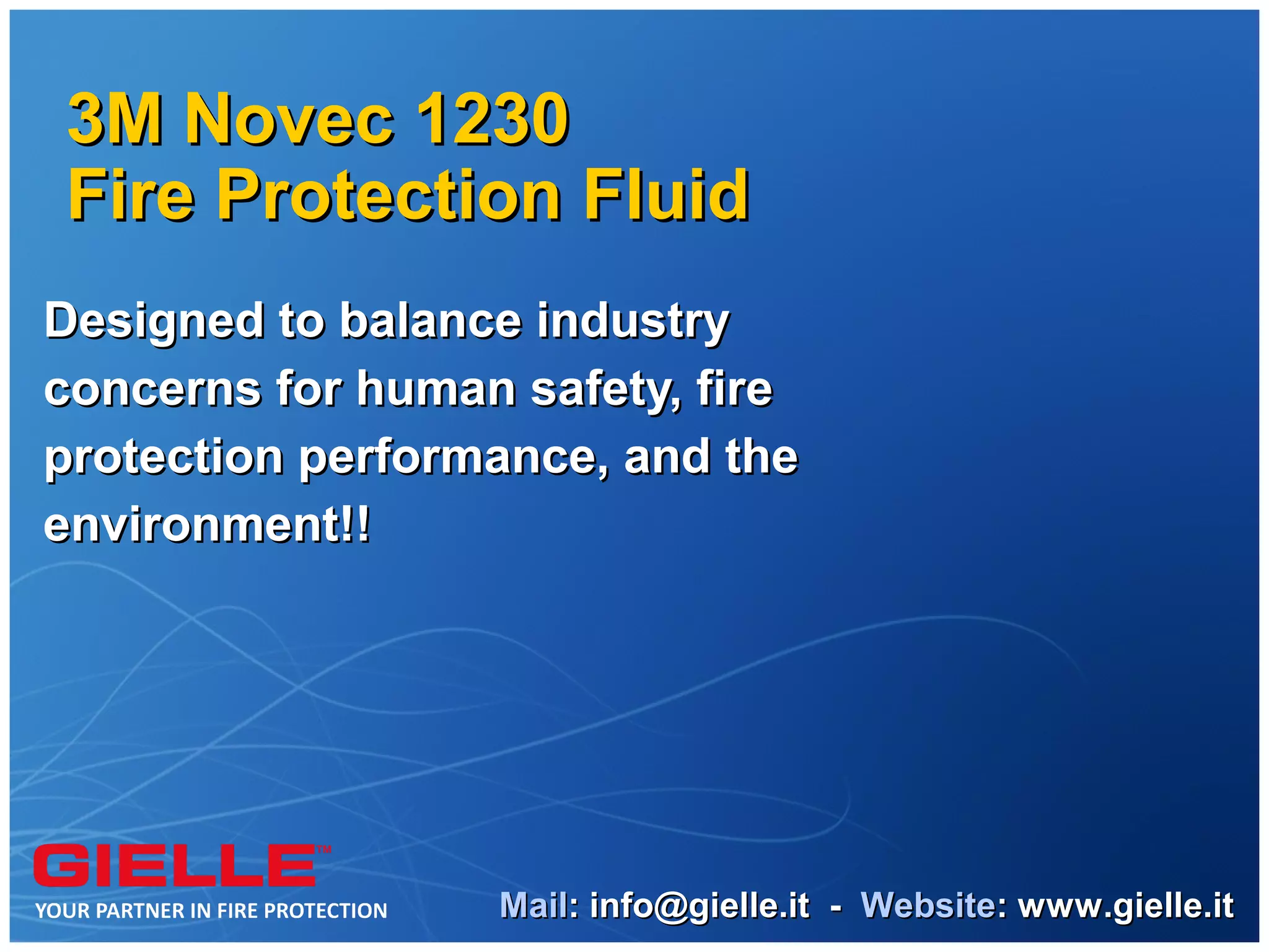 3M Novec 1230
Fire Protection Fluid
Designed to balance industry
concerns for human safety, fire
protection performance, and the
environment!!




                  Mail: info@gielle.it - Website: www.gielle.it
 