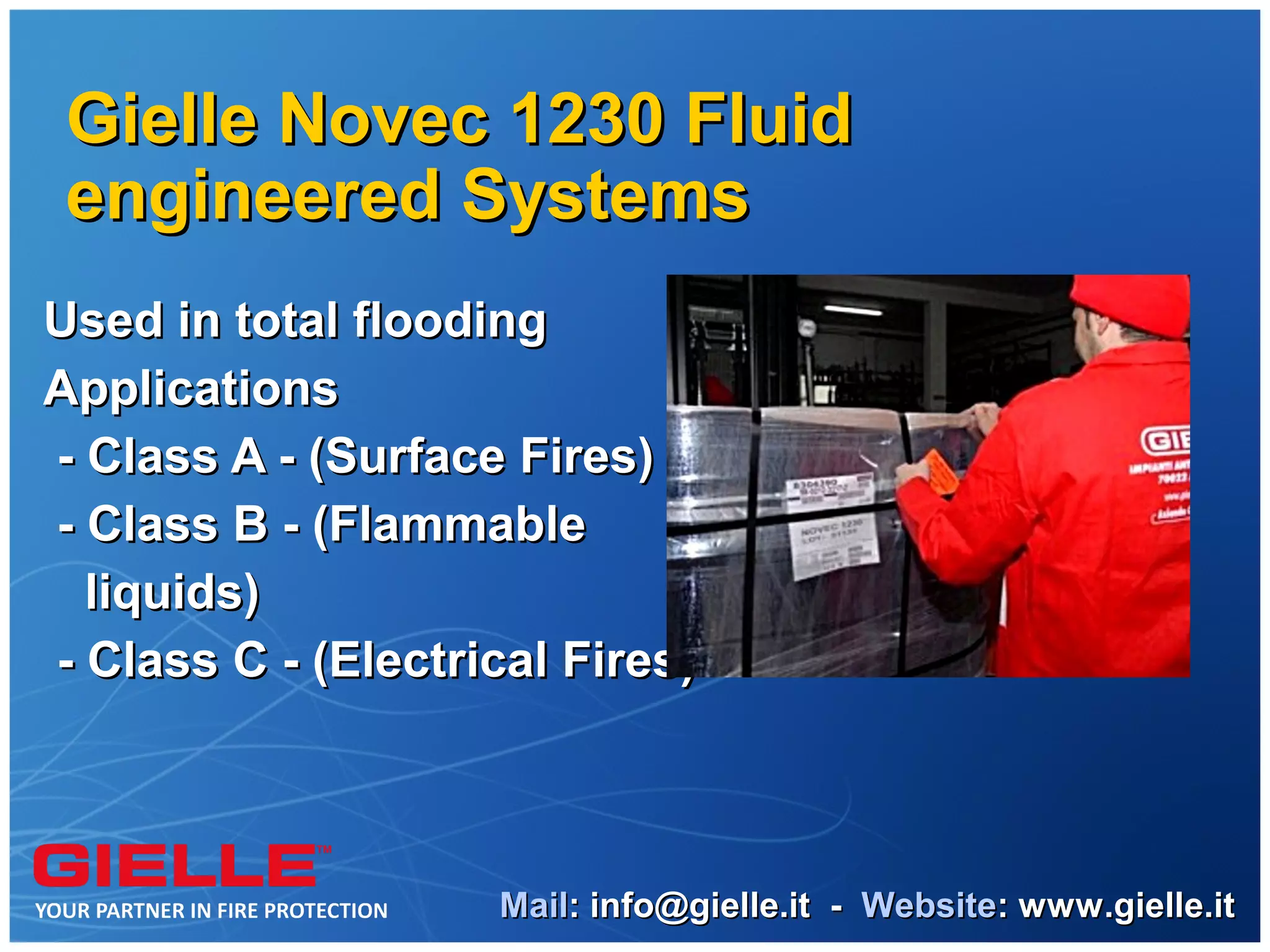 Gielle Novec 1230 Fluid
 engineered Systems
Used in total flooding
Applications
- Class A - (Surface Fires)
- Class B - (Flammable
  liquids)
- Class C - (Electrical Fires)



                    Mail: info@gielle.it - Website: www.gielle.it
 