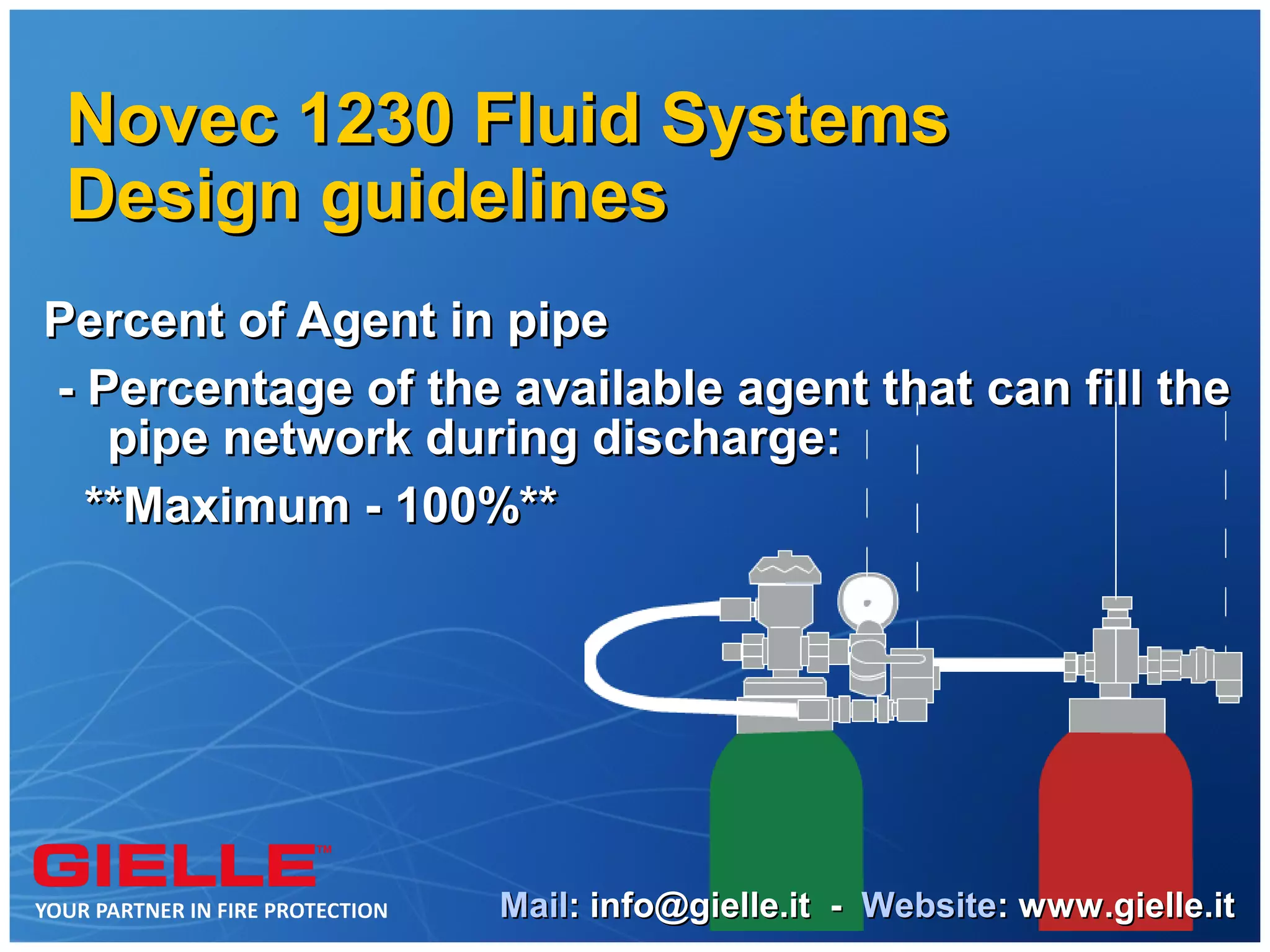 Novec 1230 Fluid Systems
 Design guidelines
Percent of Agent in pipe
- Percentage of the available agent that can fill the
   pipe network during discharge:
  **Maximum - 100%**




                    Mail: info@gielle.it - Website: www.gielle.it
 