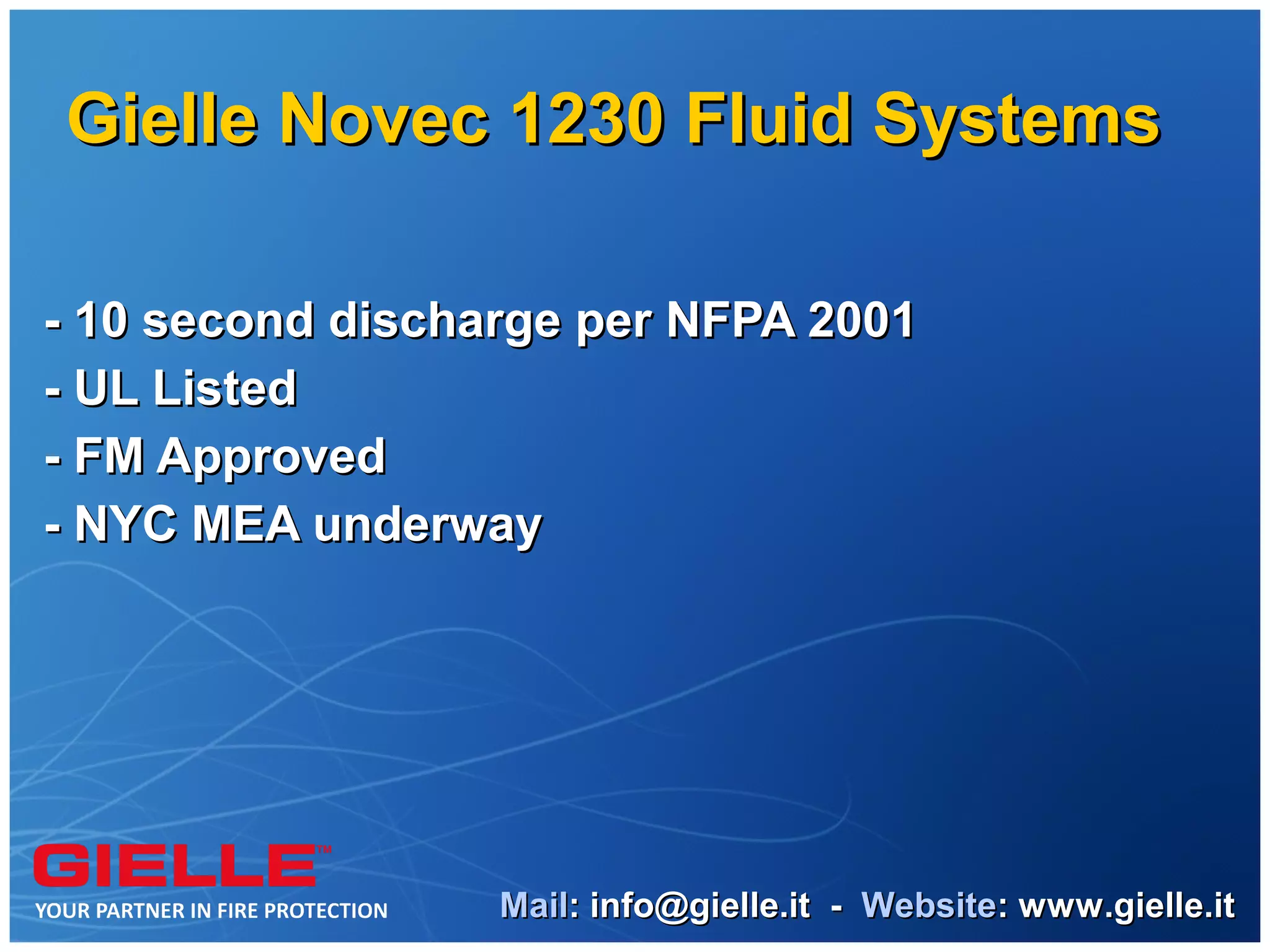 Gielle Novec 1230 Fluid Systems

- 10 second discharge per NFPA 2001
- UL Listed
- FM Approved
- NYC MEA underway




                  Mail: info@gielle.it - Website: www.gielle.it
 