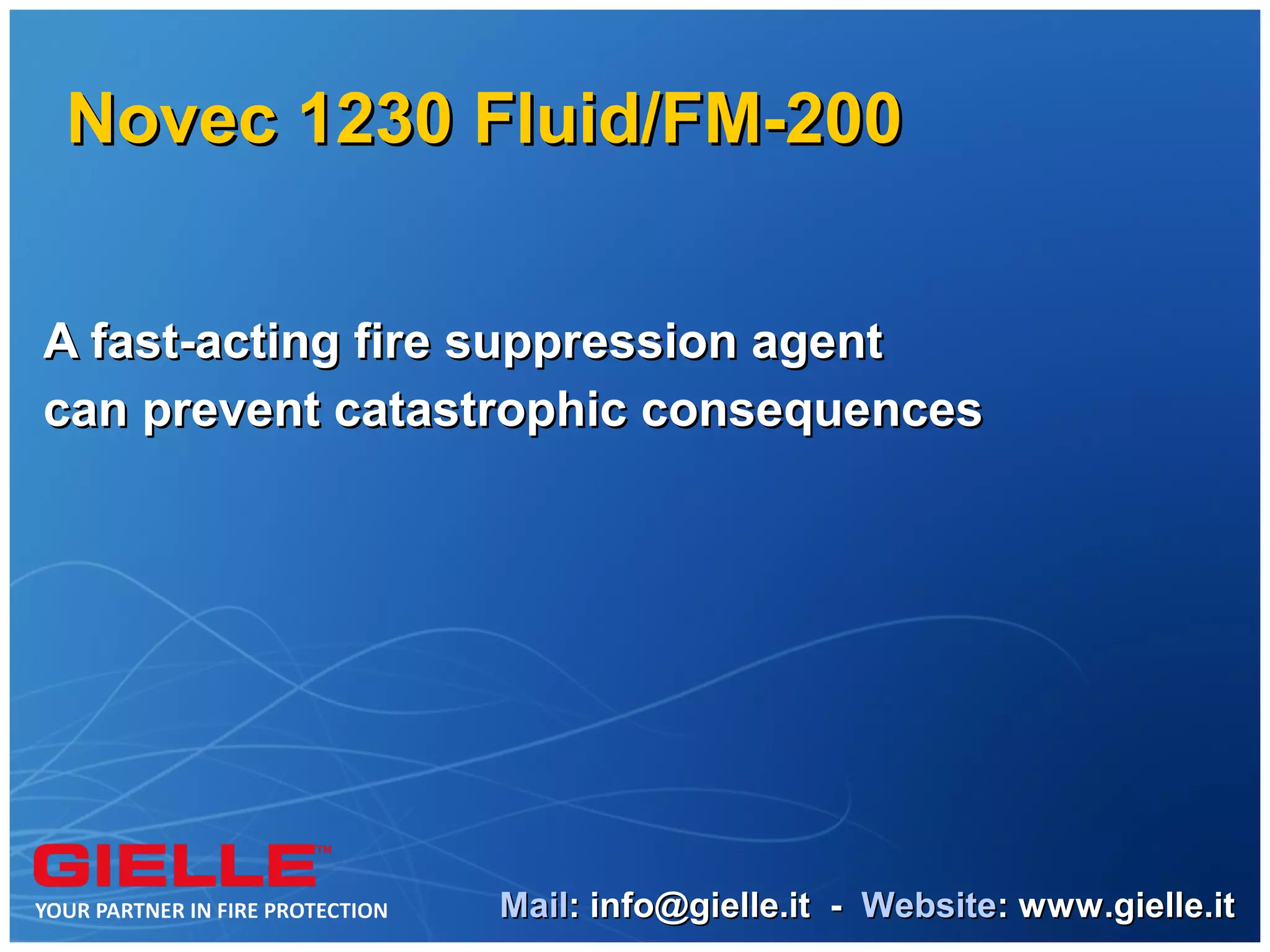 Novec 1230 Fluid/FM-200


A fast-acting fire suppression agent
can prevent catastrophic consequences




                 Mail: info@gielle.it - Website: www.gielle.it
 