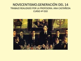 NOVECENTISMO.GENERACIÓN DEL 14
TRABAJO REALIZADO POR LA PROFESORA: ANA CASTAÑEDA
CURSO 4º ESO

 