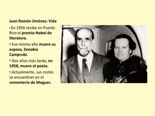 Juan Ramón Jiménez: Vida
• En

1956 recibe en Puerto
Rico el premio Nobel de
literatura.
• Ese mismo año muere su
esposa, ...