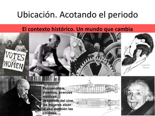 Ubicación. Acotando el periodo El contexto histórico. Un mundo que cambia Psicoanálisis, inventos, avances médicos, desarrollo del cine, las mujeres alzan la voz, también las colonias… 