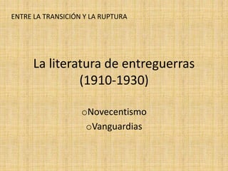 La literatura de entreguerras
(1910-1930)
oNovecentismo
oVanguardias
ENTRE LA TRANSICIÓN Y LA RUPTURA
 