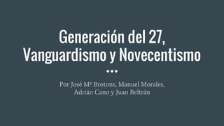 Generación del 27,
Vanguardismo y Novecentismo
Por José Mº Brotons, Manuel Morales,
Adrián Cano y Juan Beltrán
 