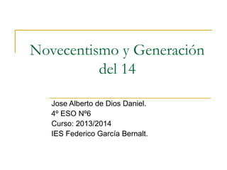 Novecentismo y Generación
del 14
Jose Alberto de Dios Daniel.
4º ESO Nº6
Curso: 2013/2014
IES Federico García Bernalt.
 