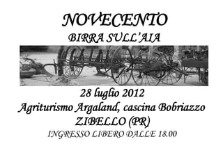 NOVECENTO
          BIRRA SULL’AIA



             28 luglio 2012
Agriturismo Argaland, cascina Bobriazzo
            ZIBELLO (PR)
     INGRESSO LIBERO DALLE 18.00
 