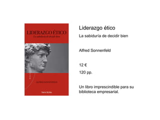 Liderazgo ético La sabiduría de decidir bien Alfred Sonnenfeld 12 € 120 pp. Un libro imprescindible para su biblioteca empresarial. 
