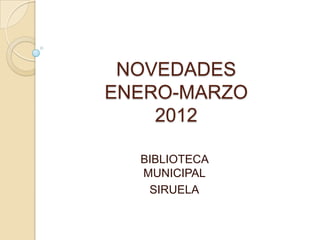 NOVEDADES
ENERO-MARZO
    2012

  BIBLIOTECA
  MUNICIPAL
   SIRUELA
 