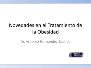Dr. Antonio Hernández Bastida
Novedades en el Tratamiento
de la Obesidad
Novedades en el Tratamiento de
la Obesidad
Dr. Antonio Hernández Bastida
 