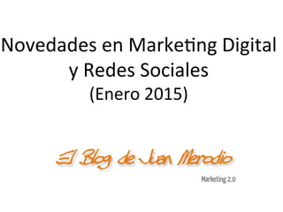 Novedades	
  en	
  Marke-ng	
  Digital	
  
y	
  Redes	
  Sociales	
  
(Enero	
  2015)	
  
 