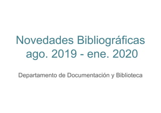 Novedades Bibliográficas
ago. 2019 - ene. 2020
Departamento de Documentación y Biblioteca
 